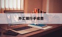 外汇银行手续费(外汇银行手续费 属于完全发生在境外吗)