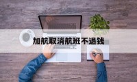 加航取消航班不退钱(加航取消航班不退钱怎么处理)