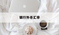 银行外币汇率(银行外币汇率更新时间)