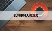 比特币对人类意义(比特币对于大众人民来说,有何意义?)