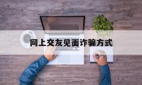 网上交友见面诈骗方式(网络约会软件真的假的?)