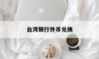 台湾银行外币兑换(台湾银行兑换人民币汇率)