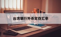 台湾银行外币定存汇率(台湾银行外币定存汇率查询)