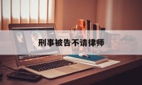 刑事被告不请律师(刑事案件不请律师会判重吗)