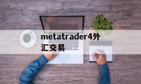 metatrader4外汇交易(metatrader4外汇交易最新消息)