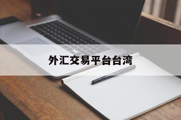 外汇交易平台台湾(台湾外汇交易如何做)