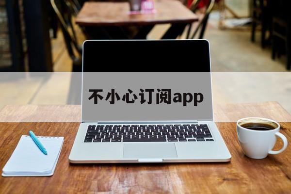 不小心订阅app(不小心订阅了会员可以退款吗)