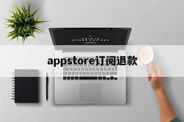 appstore订阅退款(appstore取消订阅退款)