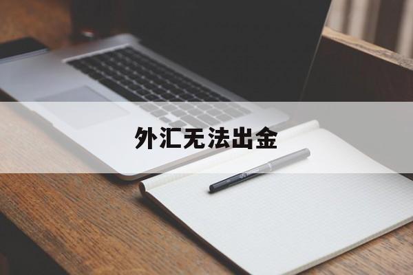 外汇无法出金(外汇无法出金怎么解决)